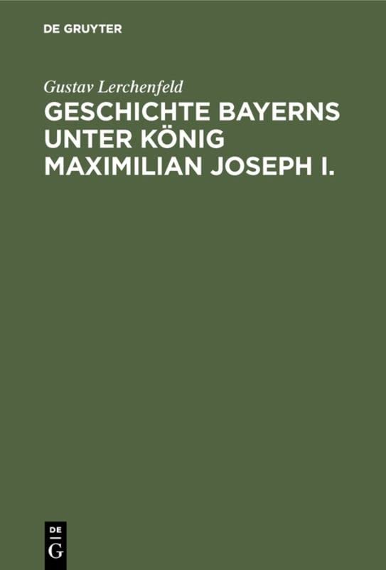 Geschichte Bayerns unter König Maximilian Joseph I.: Mit besonderer Beziehung auf die Entstehung der Verfassungs-Urkunde