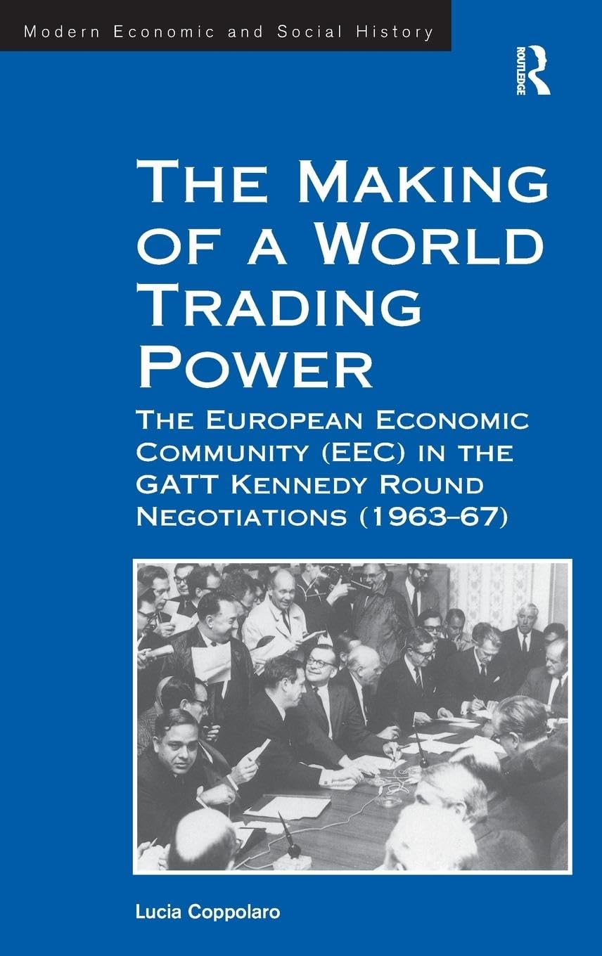 The Making of a World Trading Power: The European Economic Community (EEC) in the GATT Kennedy Round Negotiations (1963-67) (Modern Economic and Social History)