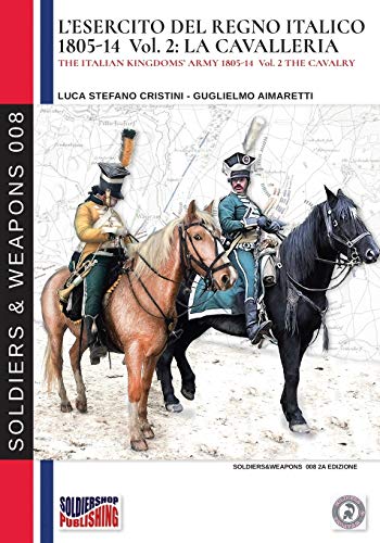 L'esercito del Regno Italico 1805-14 Vol. 2: La Cavalleria: The Italian Kingdom's army 1805-14 Vol.2 The cavalry (Soldiers & Weapons, Band 8)