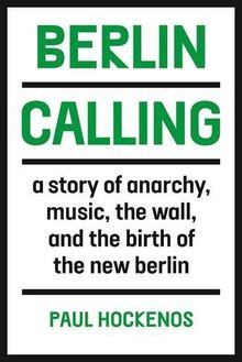 Berlin Calling: A Story of Anarchy, Music, The Wall, and the Birth of the New Berlin