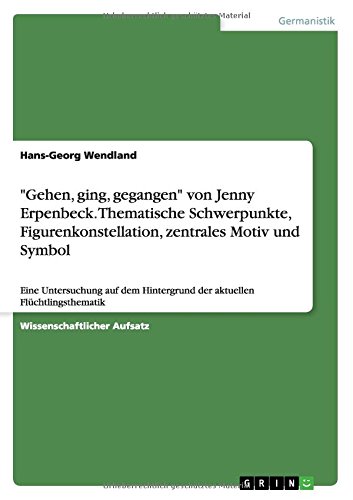 Gehen, ging, gegangen von Jenny Erpenbeck. Thematische Schwerpunkte, Figurenkonstellation, zentrales Motiv und Symbol: Eine Untersuchung auf dem Hintergrund der aktuellen Flüchtlingsthematik