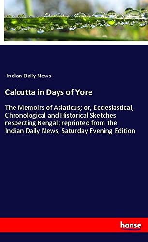 Calcutta in Days of Yore: The Memoirs of Asiaticus; or, Ecclesiastical, Chronological and Historical Sketches respecting Bengal; reprinted from the Indian Daily News, Saturday Evening Edition