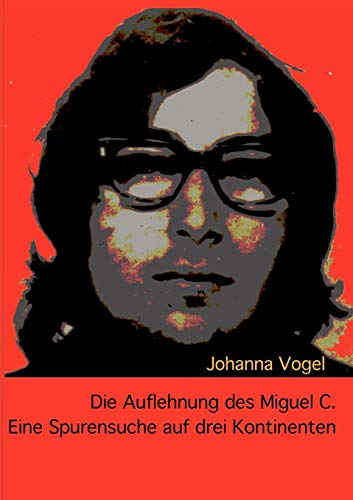 Die Auflehnung des Miguel C.: Eine Spurensuche auf drei Kontinenten