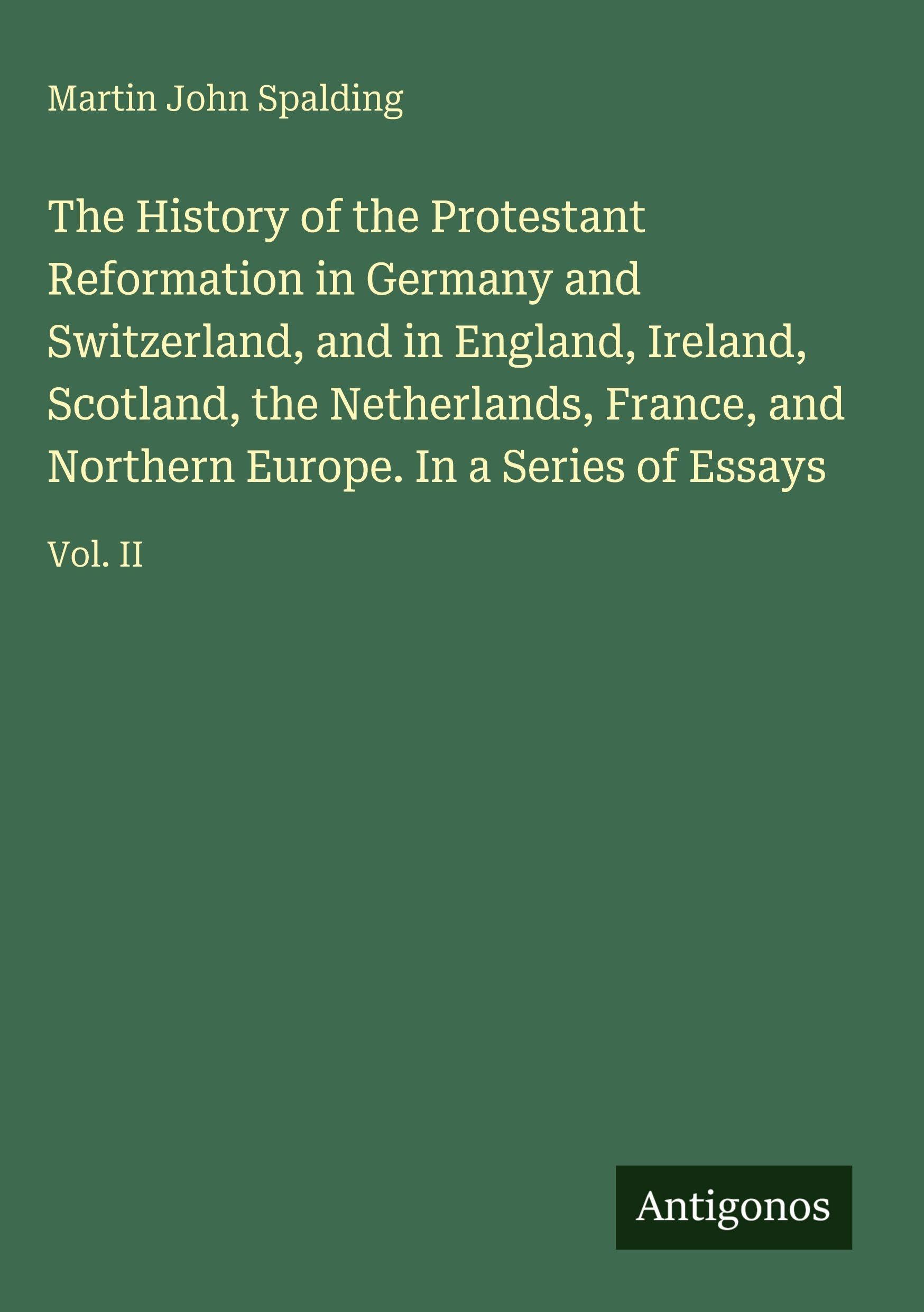 The History of the Protestant Reformation in Germany and Switzerland, and in England, Ireland, Scotland, the Netherlands, France, and Northern Europe. In a Series of Essays: Vol. II
