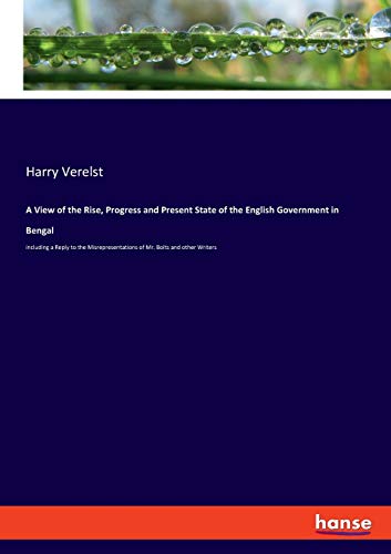 A View of the Rise, Progress and Present State of the English Government in Bengal: including a Reply to the Misrepresentations of Mr. Bolts and other Writers