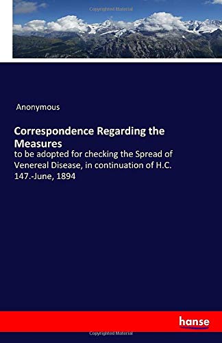 Correspondence Regarding the Measures: to be adopted for checking the Spread of Venereal Disease, in continuation of H.C. 147.-June, 1894