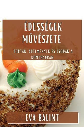 Édességek M¿vészete: Torták, Sütemények és Csodák a Konyhádban