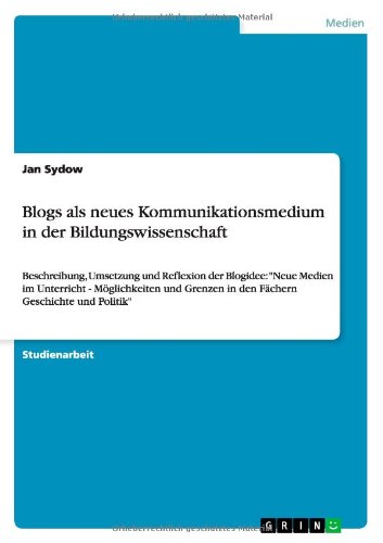 Blogs als neues Kommunikationsmedium in der Bildungswissenschaft: Beschreibung, Umsetzung und Reflexion der Blogidee: Neue Medien im Unterricht - ... in den Fächern Geschichte und Politik