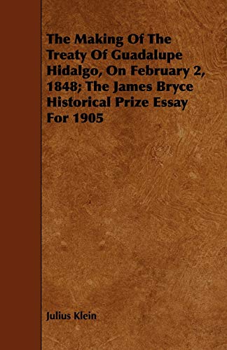 The Making Of The Treaty Of Guadalupe Hidalgo, On February 2, 1848; The James Bryce Historical Prize Essay For 1905