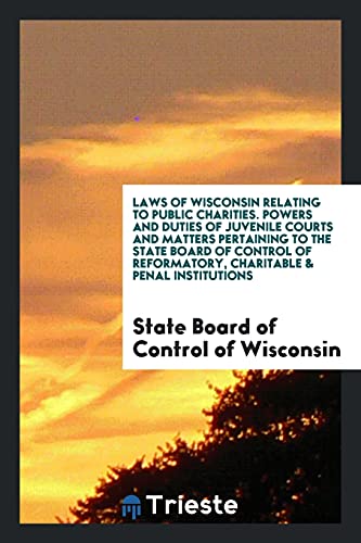 Laws of Wisconsin Relating to Public Charities. Powers and Duties of Juvenile Courts and Matters Pertaining to the State Board of Control of Reformatory, Charitable & Penal Institutions