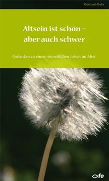 Altsein ist schön ­ aber auch schwer: Gedanken zu einem sinnerfüllten Leben im Alter