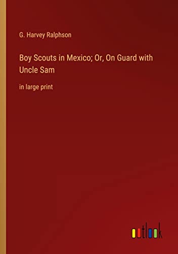 Boy Scouts in Mexico; Or, On Guard with Uncle Sam: in large print