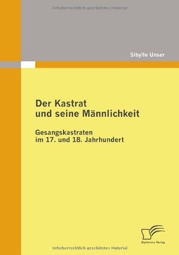 Der Kastrat und seine Männlichkeit: Gesangskastraten im 17. und 18. Jahrhundert