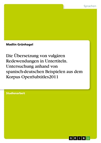 Die Übersetzung von vulgären Redewendungen in Untertiteln. Untersuchung anhand von spanisch-deutschen Beispielen aus dem Korpus OpenSubtitles2011