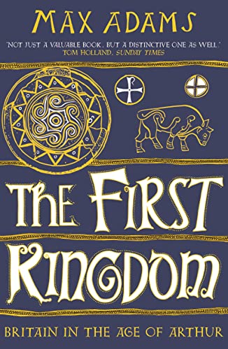 Max Adams The First Kingdom, Britain In The Age Of Arthur