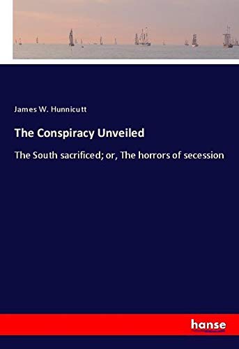 The Conspiracy Unveiled: The South sacrificed; or, The horrors of secession