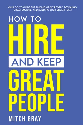 Mitch Gray How To Hire And Keep Great People, Your Go-to Guide For Finding Great People, Designing Great Culture, And Building Your Dream Team