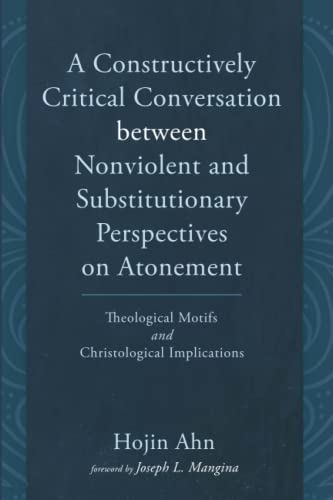 A Constructively Critical Conversation between Nonviolent and Substitutionary Perspectives on Atonement: Theological Motifs and Christological Implications