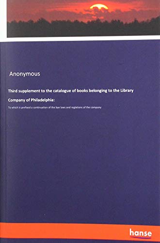 Third supplement to the catalogue of books belonging to the Library Company of Philadelphia:: To which is prefixed a continuation of the bye laws and reglations of the company
