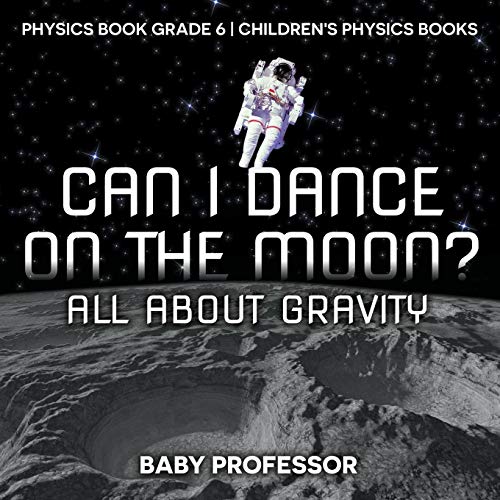 Baby Professor Can I Dance On The Moon? All About Gravity - Physics Book Grade 6 Children's Physics Books