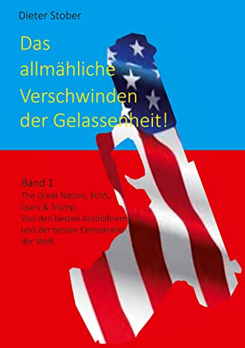 Das allmähliche Verschwinden der Gelassenheit!: The Great Nation, SUVs, Guns & Trump. Von den besten Autofahrern und der besten Demokratie der Welt.