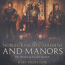 Nobles, Knights, Maidens and Manors: The Medieval Feudal System