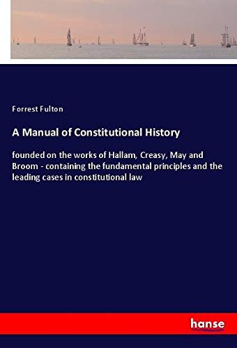 A Manual of Constitutional History: founded on the works of Hallam, Creasy, May and Broom - containing the fundamental principles and the leading cases in constitutional law