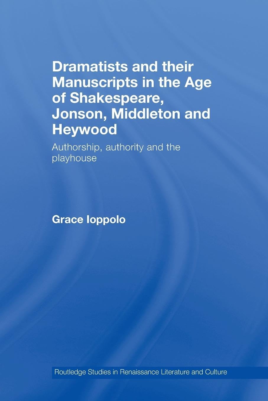 Dramatists and their Manuscripts in the Age of Shakespeare, Jonson, Middleton and Heywood: Authorship, Authority and the Playhouse (Routledge Studies in Renaissance Literature and Culture)