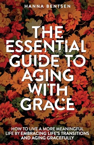 The Essential Guide to Aging With Grace: How to Live a More Meaningful Life by Embracing Life’s Transitions and Aging Gracefully (Intentional Living)