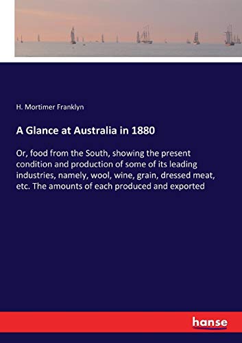 A Glance at Australia in 1880: Or, food from the South, showing the present condition and production of some of its leading industries, namely, wool, ... The amounts of each produced and exported