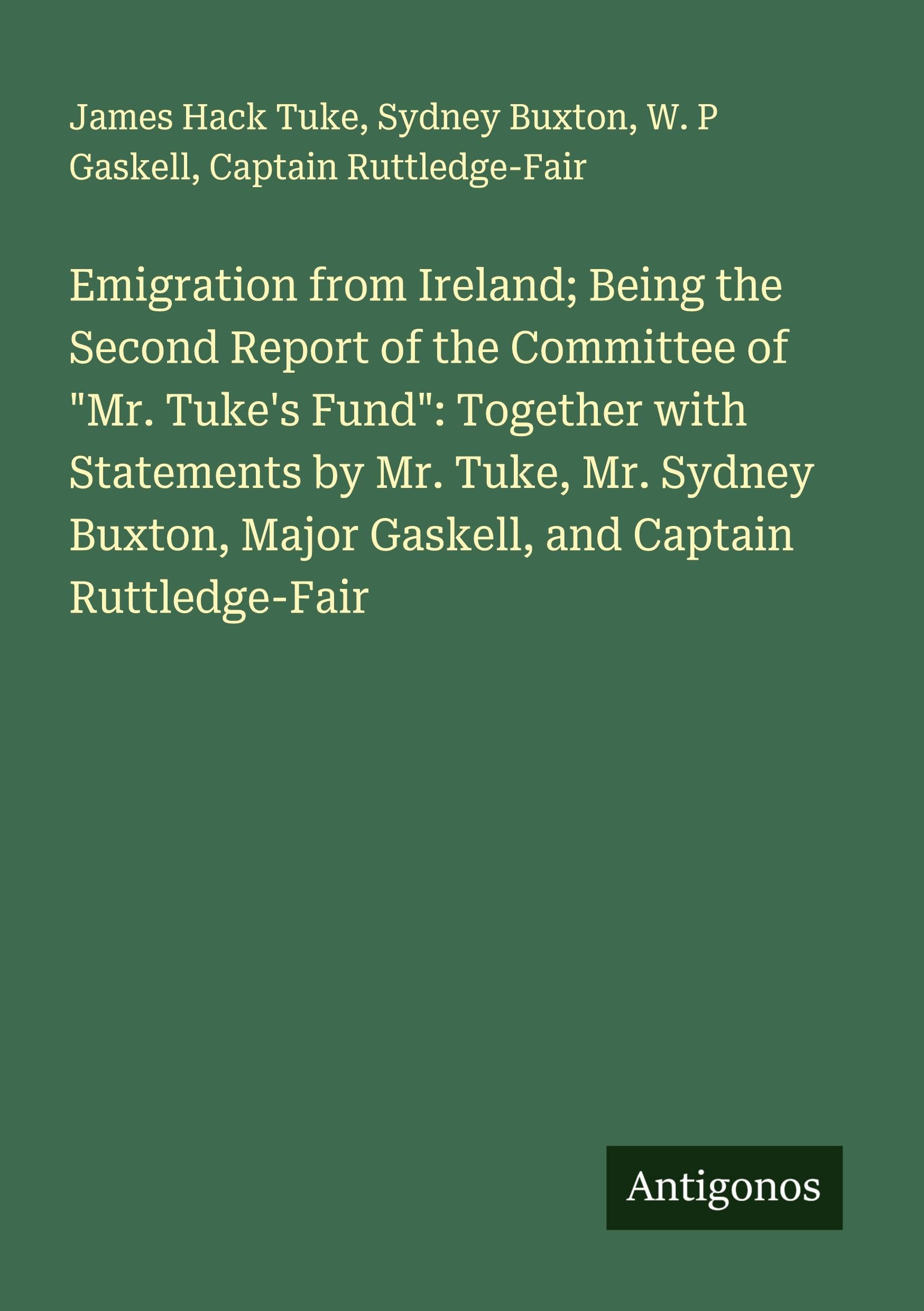 Emigration from Ireland; Being the Second Report of the Committee of Mr. Tuke's Fund: Together with Statements by Mr. Tuke, Mr. Sydney Buxton, Major Gaskell, and Captain Ruttledge-Fair