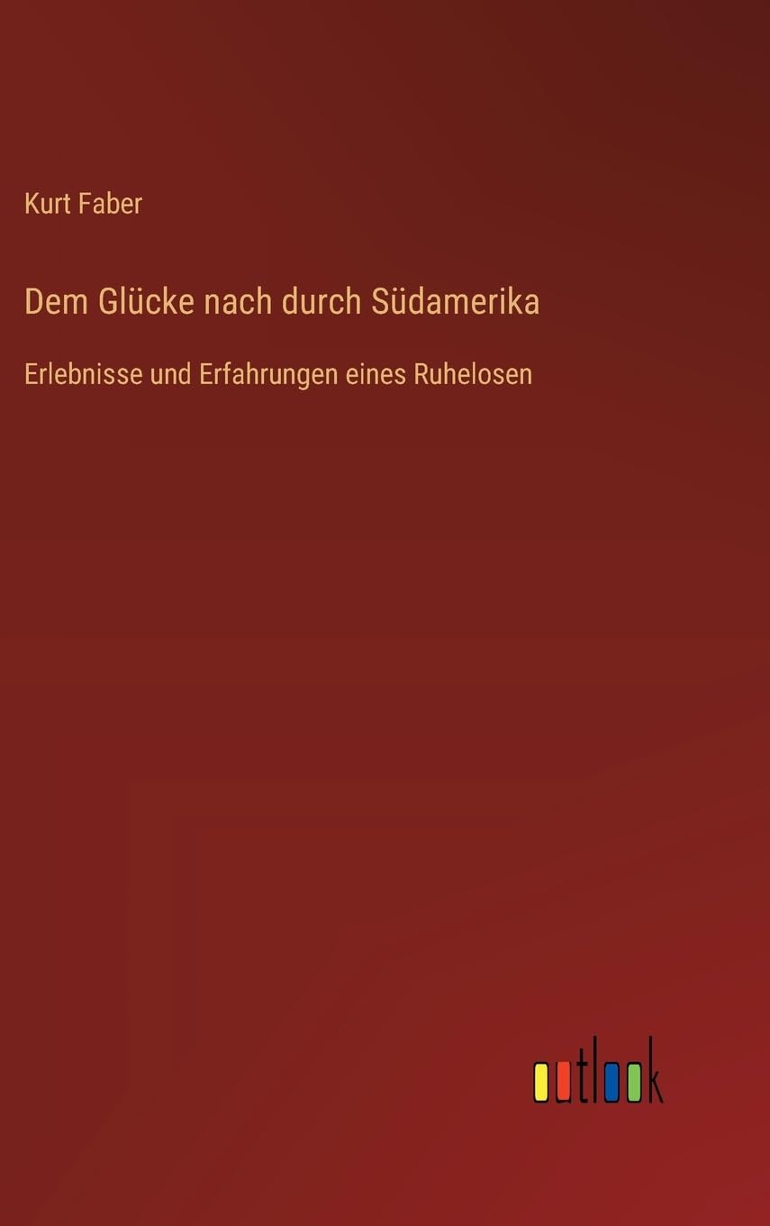 Dem Glücke nach durch Südamerika: Erlebnisse und Erfahrungen eines Ruhelosen