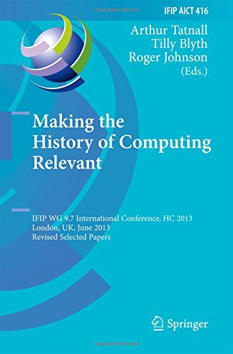 Making the History of Computing Relevant: IFIP WG 9.7 International Conference, HC 2013, London, UK, June 17-18, 2013, Revised Selected Papers (IFIP ... in Information and Communication Technology)