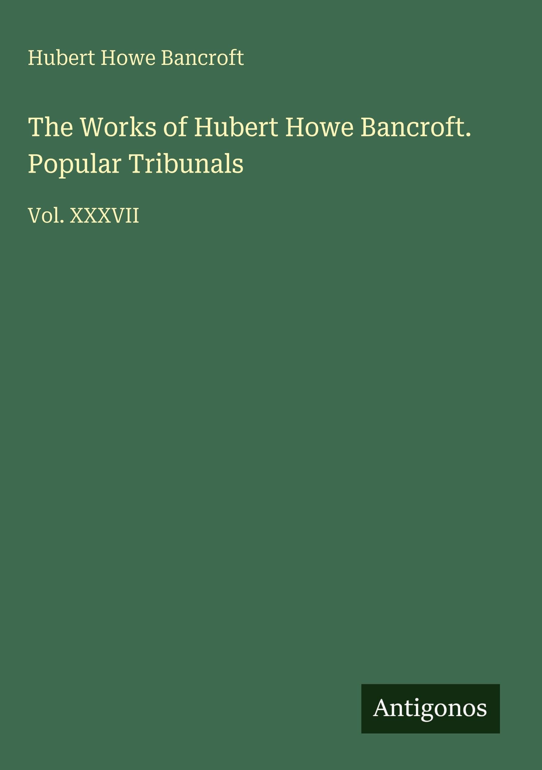 The Works of Hubert Howe Bancroft. Popular Tribunals: Vol. XXXVII