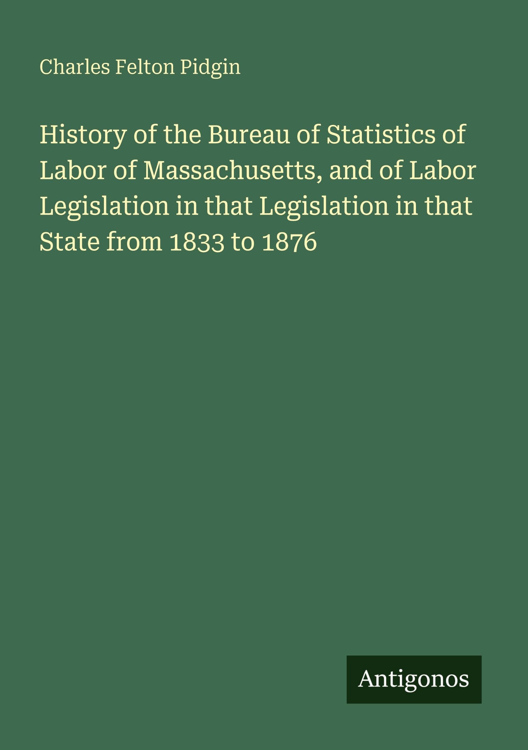 History of the Bureau of Statistics of Labor of Massachusetts, and of Labor Legislation in that Legislation in that State from 1833 to 1876
