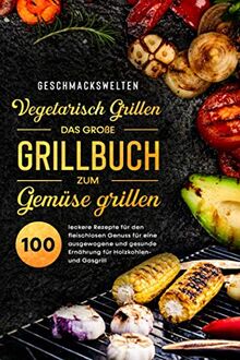 Vegetarisch Grillen - das große Grillbuch zum Gemüse grillen!: 100 leckere Rezepte für den fleischlosen Genuss für eine ausgewogene und gesunde Ernährung für Holzkohlen- und Gasgrill