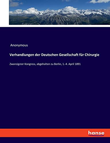 Verhandlungen der Deutschen Gesellschaft für Chirurgie: Zwanzigster Kongress, abgehalten zu Berlin, 1.-4. April 1891