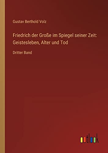 Friedrich der Große im Spiegel seiner Zeit: Geistesleben, Alter und Tod: Dritter Band