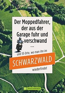 Motorradtouren Schwarzwald: Der Moppedfahrer, der aus der Garage fuhr und verschwand - und die 55 Orte, wo man ihn im Schwarzwald wiederfindet. Mit ... mit rubrizierten Streckenverläufen