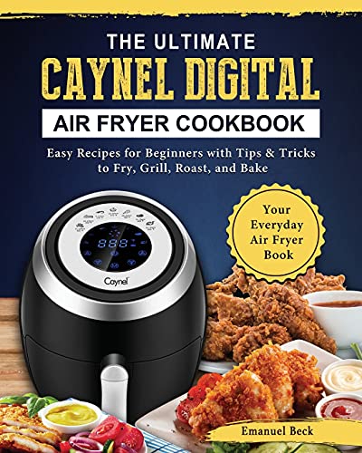 The Ultimate Caynel Digital Air Fryer Cookbook: Easy Recipes for Beginners with Tips & Tricks to Fry, Grill, Roast, and Bake | Your Everyday Air Fryer Book