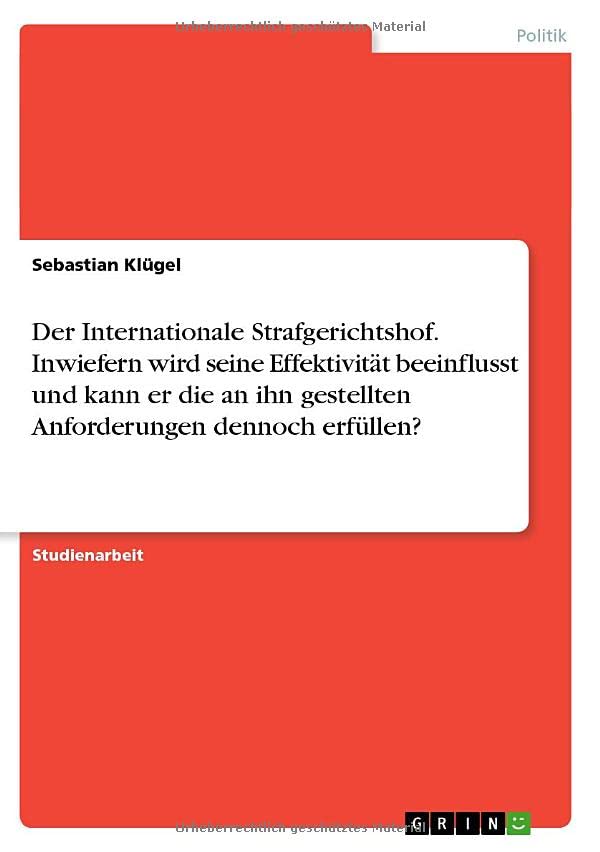 Der Internationale Strafgerichtshof. Inwiefern wird seine Effektivität beeinflusst und kann er die an ihn gestellten Anforderungen dennoch erfüllen?