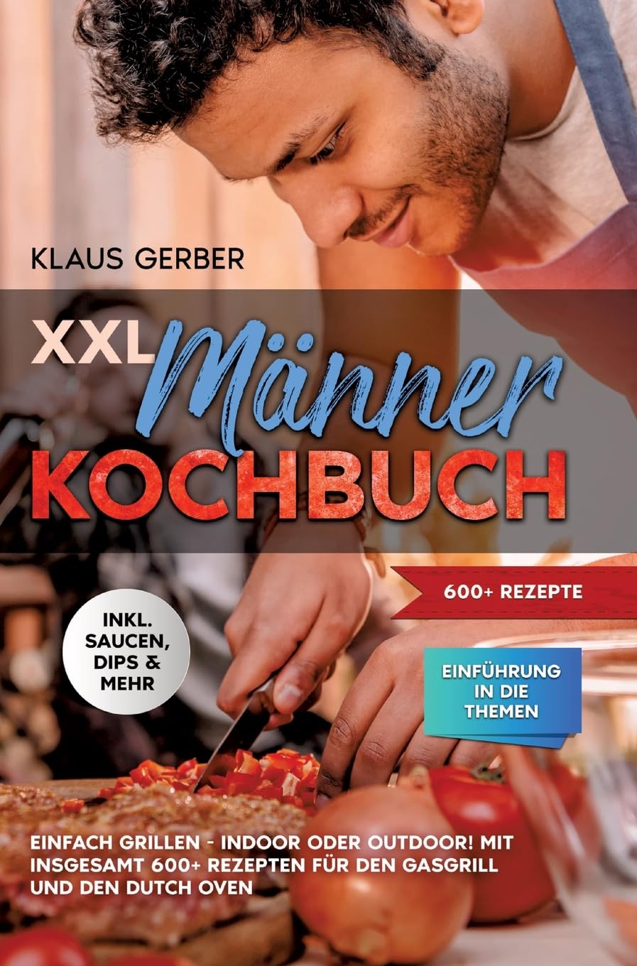 XXL Männer Kochbuch: Einfach grillen - Indoor oder Outdoor! Mit insgesamt 600+ Rezepten für den Gasgrill und den Dutch Oven