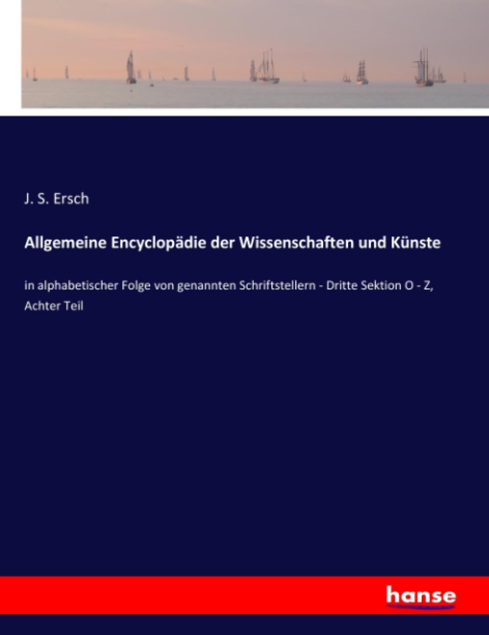 Allgemeine Encyclopädie der Wissenschaften und Künste: in alphabetischer Folge von genannten Schriftstellern - Dritte Sektion O - Z, Achter Teil