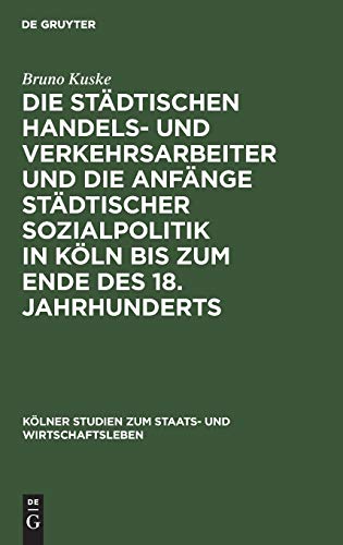 Die städtischen Handels- und Verkehrsarbeiter und die Anfänge städtischer Sozialpolitik in Köln bis zum Ende des 18. Jahrhunderts (Kölner Studien zum Staats- und Wirtschaftsleben, 8, Band 8)