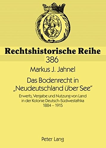 Das Bodenrecht in «Neudeutschland über See»: Erwerb, Vergabe und Nutzung von Land in der Kolonie Deutsch-Südwestafrika 1884-1915 (Rechtshistorische Reihe)