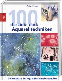 100 faszinierende Aquarelltechniken: Geheimnisse der Aquarellmalerei entdecken