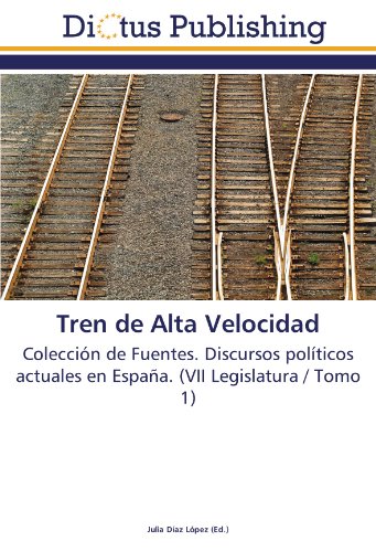 Tren de Alta Velocidad: Colección de Fuentes. Discursos políticos actuales en España. (VII Legislatura / Tomo 1)