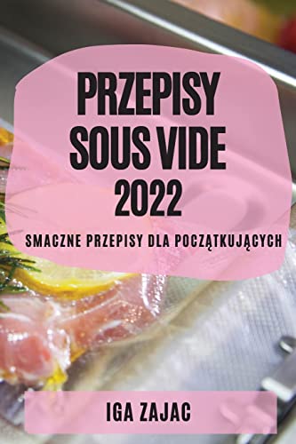 PRZEPISY SOUS VIDE 2022: SMACZNE PRZEPISY DLA POCZ¿TKUJ¿CYCH