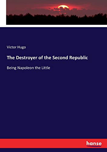 The Destroyer of the Second Republic: Being Napoleon the Little