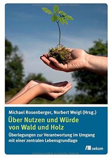 Über Nutzen und Würde von Wald und Holz: Überlegungen zur Verantwortung im Umgang mit einer zentralen Lebensgrundlage